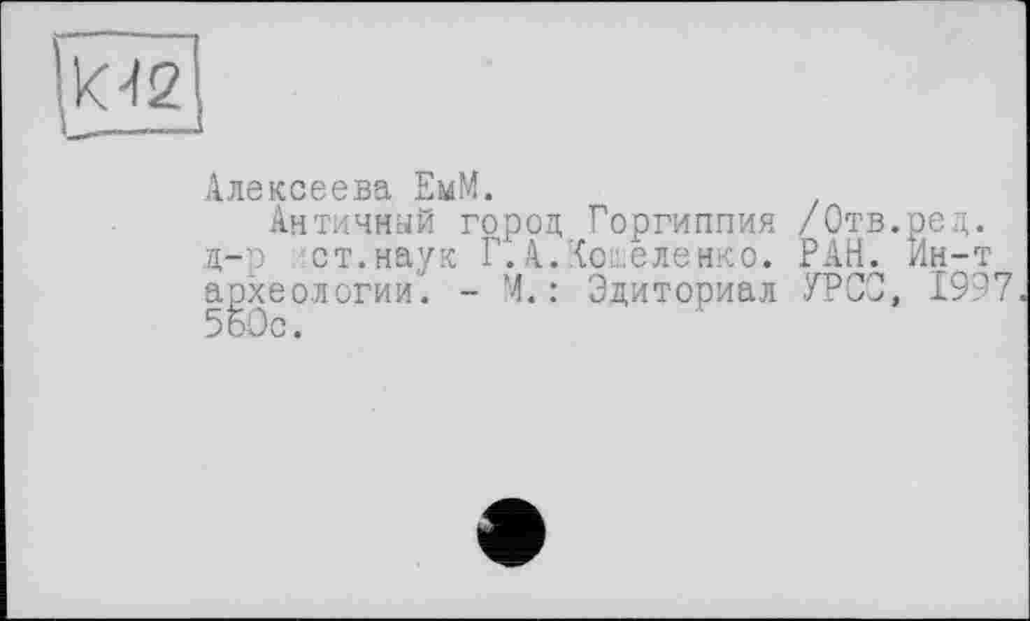 ﻿Алексеева ЕмМ.
Античный город Горгиппия /Отв.ред. д-р ст.наук Г. АЛоіеленко. РАН. Ин-т археологии. - М. : Эдиториал УРСО, 1997 5бОс.